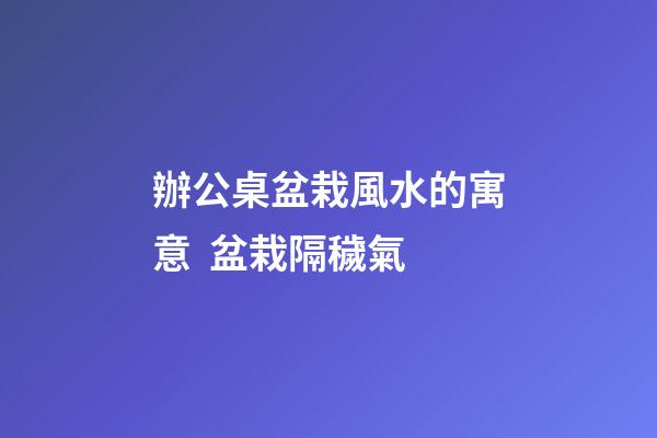 辦公桌盆栽風水的寓意  盆栽隔穢氣